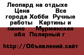 Леопард на отдыхе  › Цена ­ 12 000 - Все города Хобби. Ручные работы » Картины и панно   . Мурманская обл.,Полярный г.